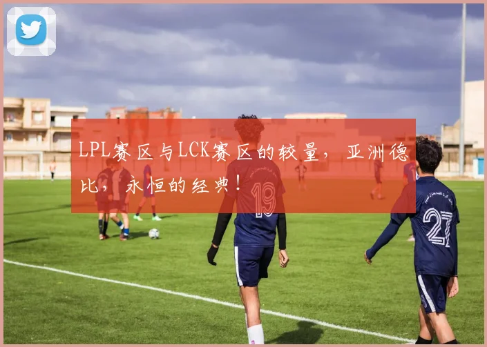 LPL赛区与LCK赛区的较量，亚洲德比，永恒的经典！