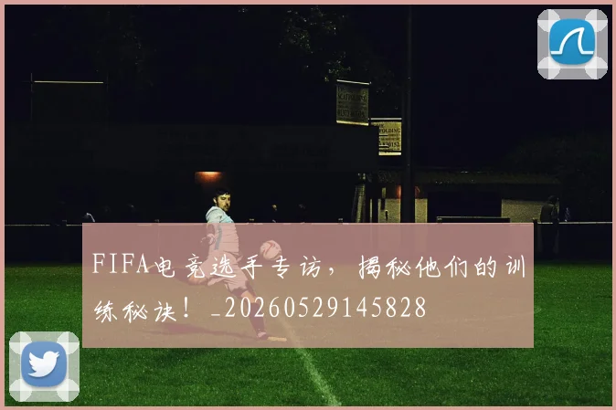 FIFA电竞选手专访，揭秘他们的训练秘诀！_20260529145828