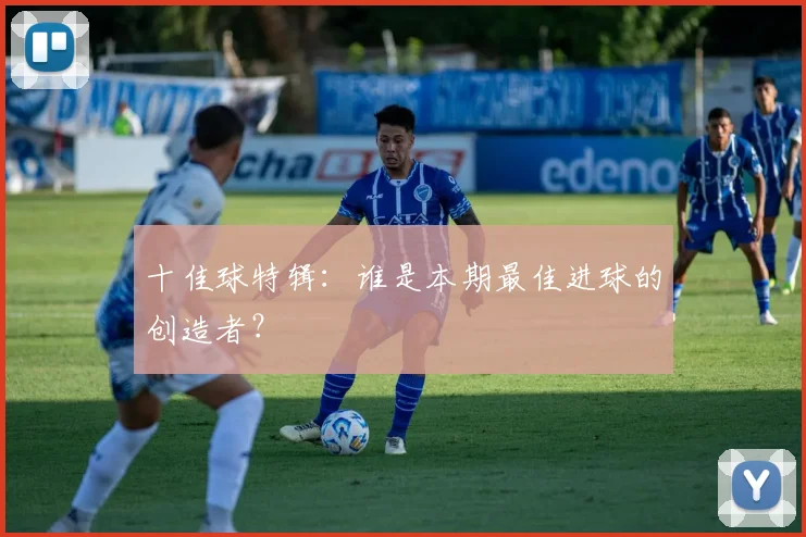 十佳球特辑：谁是本期最佳进球的创造者？