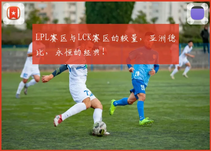 LPL赛区与LCK赛区的较量，亚洲德比，永恒的经典！
