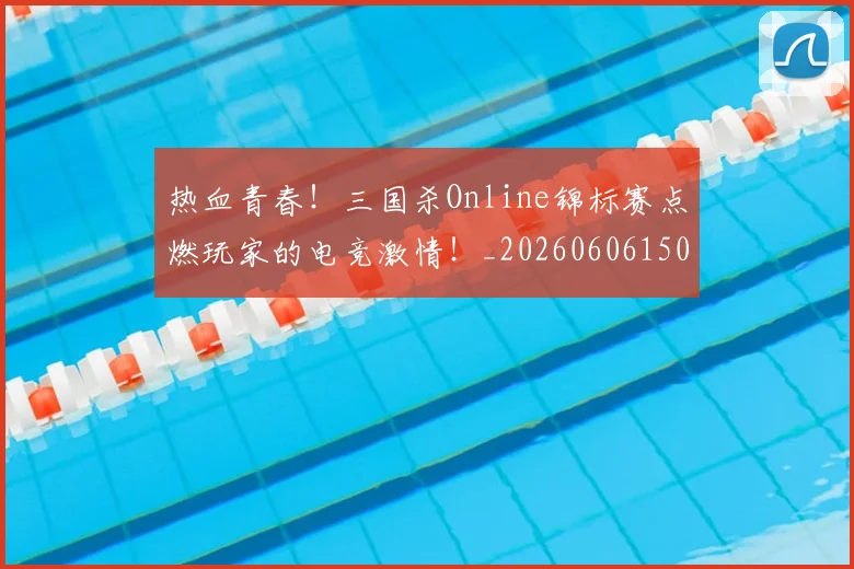 热血青春！三国杀Online锦标赛点燃玩家的电竞激情！_20260606150017