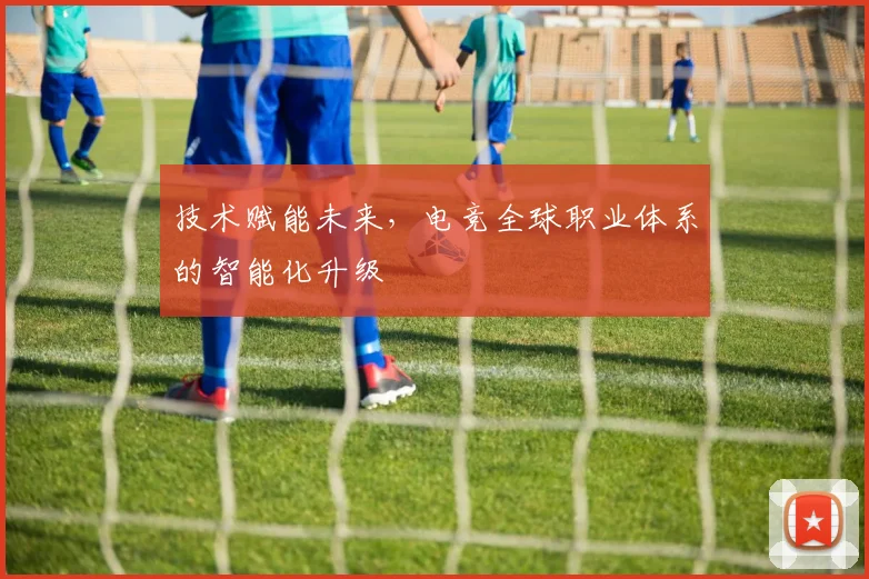 技术赋能未来，电竞全球职业体系的智能化升级