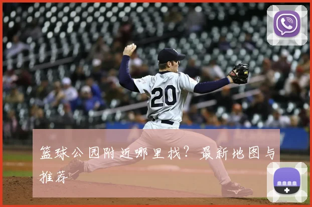 篮球公园附近哪里找？最新地图与推荐