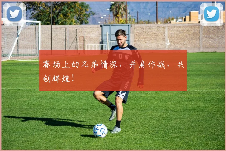 赛场上的兄弟情深，并肩作战，共创辉煌！