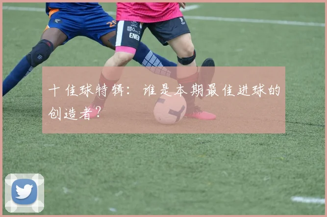 十佳球特辑：谁是本期最佳进球的创造者？