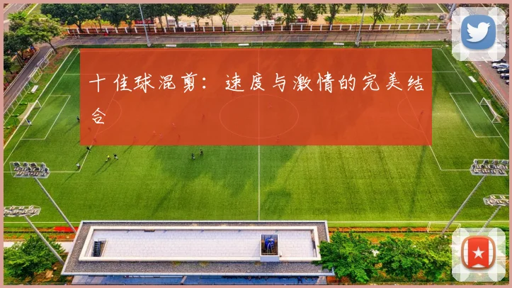 十佳球混剪：速度与激情的完美结合