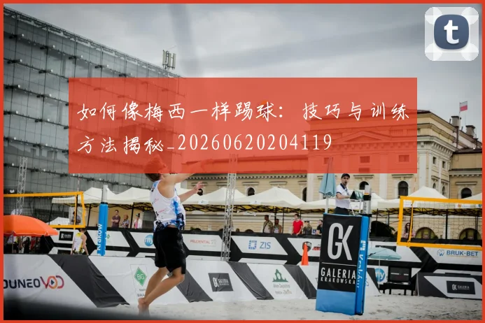 如何像梅西一样踢球：技巧与训练方法揭秘_20260620204119