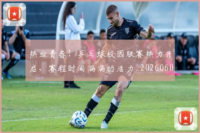 热血青春！乒乓球校园联赛热力开启，赛程时间满满的活力_20260606150017