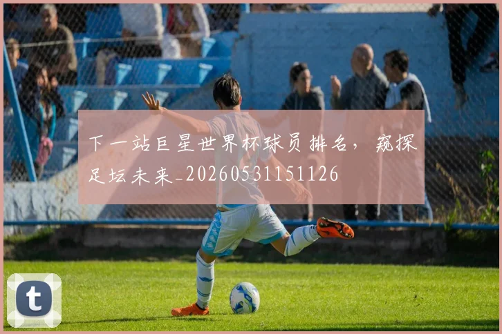 下一站巨星世界杯球员排名，窥探足坛未来_20260531151126