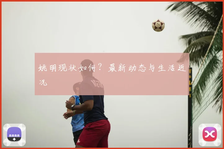 姚明现状如何？最新动态与生活近况