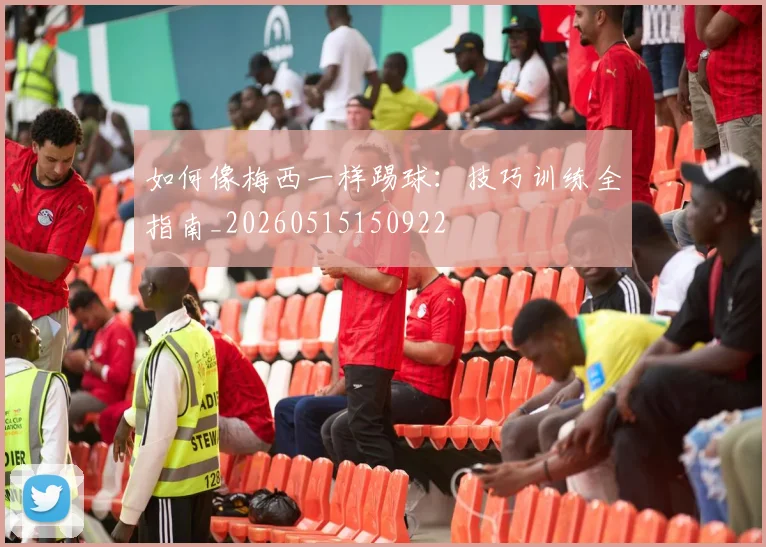 如何像梅西一样踢球：技巧训练全指南_20260515150922