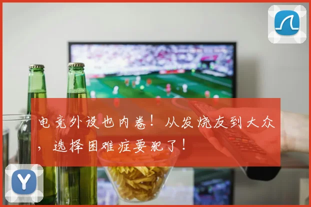 电竞外设也内卷！从发烧友到大众，选择困难症要犯了！