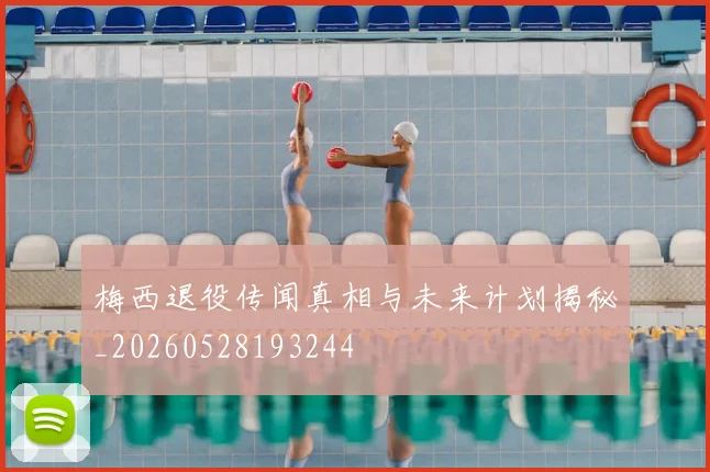 梅西退役传闻真相与未来计划揭秘_20260528193244