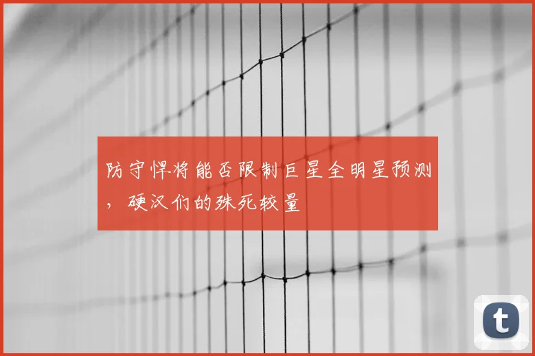 防守悍将能否限制巨星全明星预测，硬汉们的殊死较量