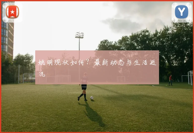 姚明现状如何？最新动态与生活近况