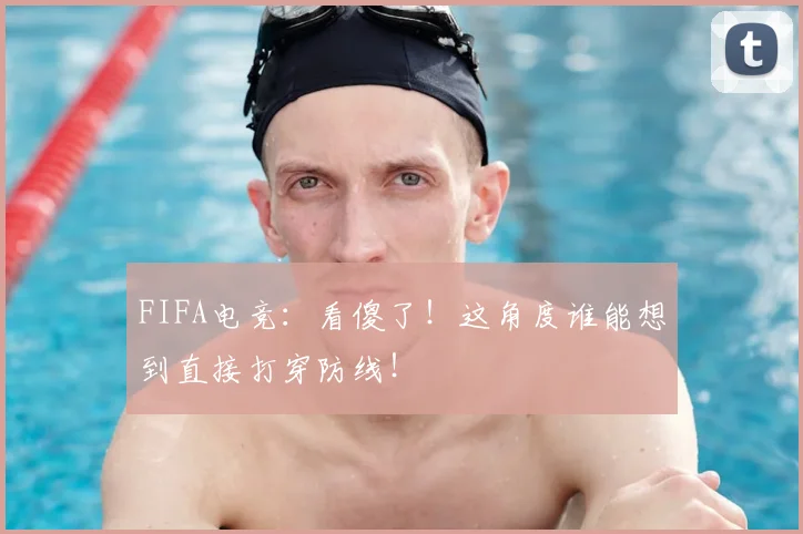 FIFA电竞：看傻了！这角度谁能想到直接打穿防线！