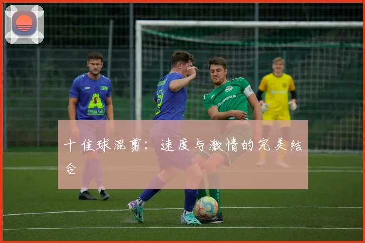 十佳球混剪：速度与激情的完美结合