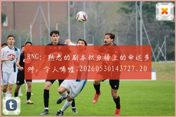 RNG：熟悉的剧本积分榜上的命运多舛，令人唏嘘_20260530143727_20260702170751