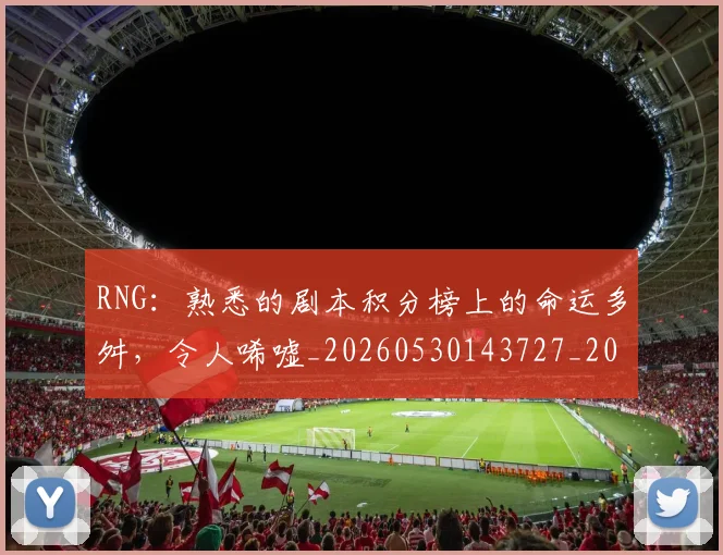 RNG：熟悉的剧本积分榜上的命运多舛，令人唏嘘_20260530143727_20260702170751