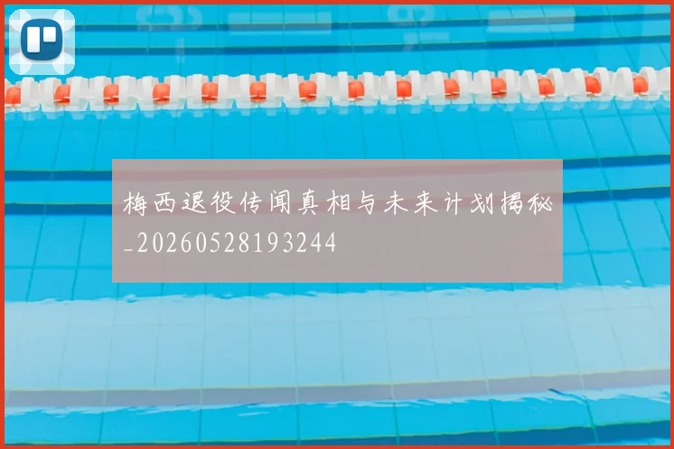 梅西退役传闻真相与未来计划揭秘_20260528193244
