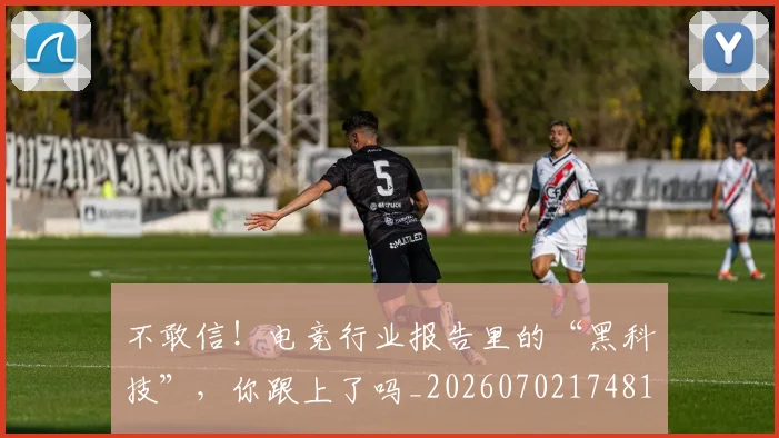 不敢信！电竞行业报告里的“黑科技”，你跟上了吗_20260702174815