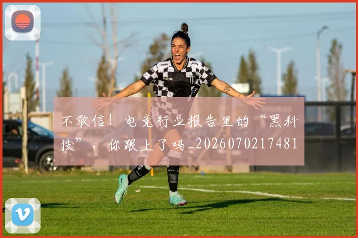 不敢信！电竞行业报告里的“黑科技”，你跟上了吗_20260702174815