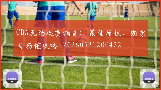 CBA现场观赛指南：最佳座位、购票与场馆攻略_20260521200422