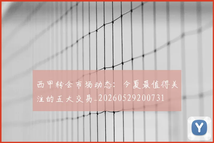 西甲转会市场动态：今夏最值得关注的五大交易_20260529200731
