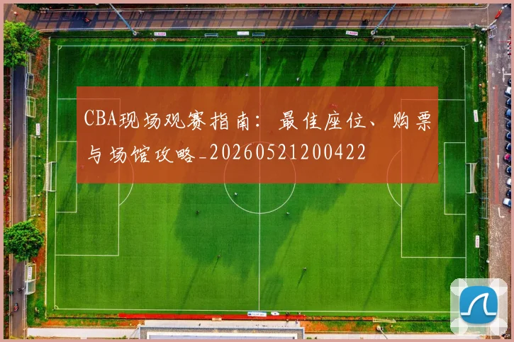 CBA现场观赛指南：最佳座位、购票与场馆攻略_20260521200422
