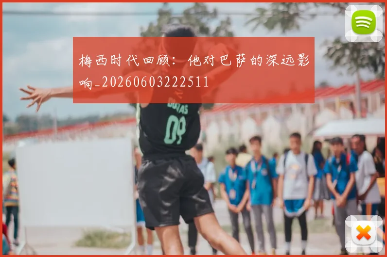 梅西时代回顾：他对巴萨的深远影响_20260603222511