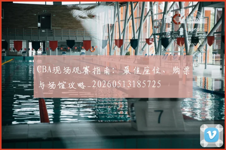 CBA现场观赛指南：最佳座位、购票与场馆攻略_20260513185725